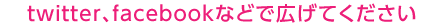 とぃってｒ、facebookなどで広げてください