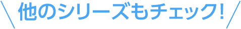 他のシリーズもチェック！