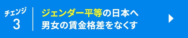 チェンジ3　ジェンダー平等の日本へ　男女の賃金格差をなくす