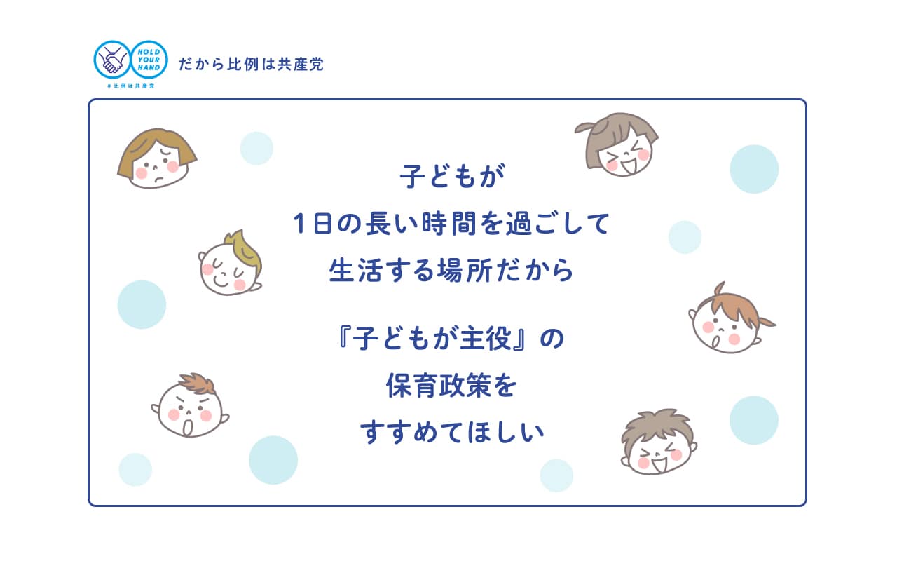 子どもが 一日の長い時間を過ごして生活する場所だから 「子どもが主役」の 保育政策をすすめてほしい