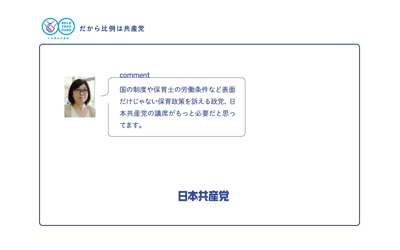 国の制度や保育士の労働条件など表面だけじゃない保育政策を訴える政党、日本共産党の議席がもっと必要だと思っています。