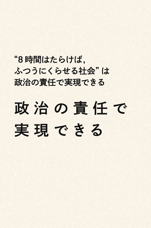 “8時間はたらけば,ふつうにくらせる社会”は政治の責任で実現できる.政治の責任で実現できる