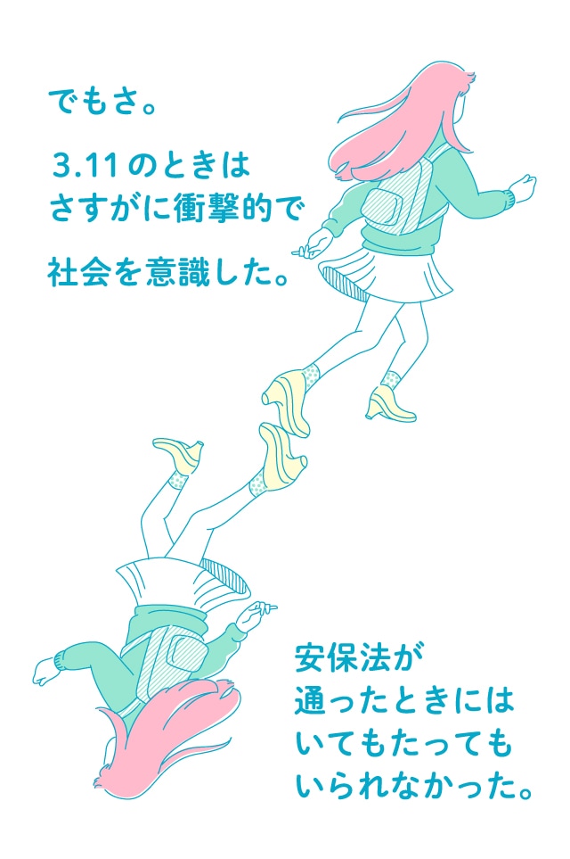 でもさ。３．１１のときはさすがに衝撃的で社会を意識した。安保法が通ったときにはいてもたってもいられなかった。