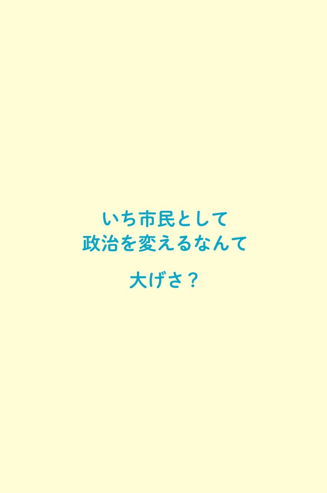 いち市民として政治を変えるなんて大げさ？