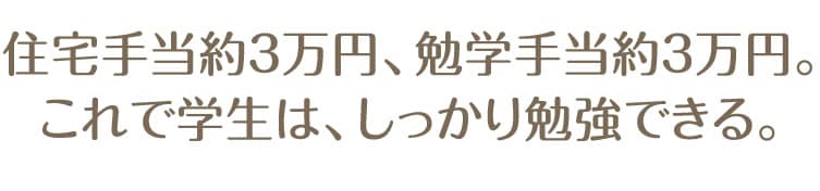 住宅手当約３万円、勉学手当約３万円。これで学生は、しっかり勉強できる。