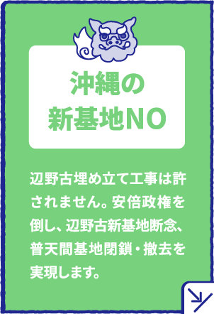沖縄の新基地NO　辺野古埋め立て工事は許されません。安倍政権を倒し、辺野古新基地断念、普天間基地閉鎖・撤去を実現します。