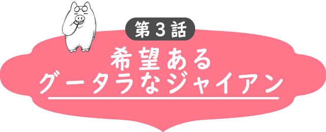 第3話　希望あるグータラなジャイアン！