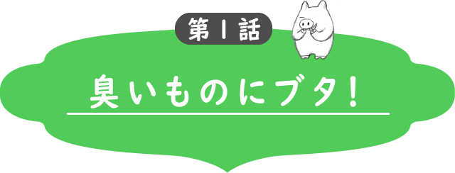 第1話　臭いものにブタ！