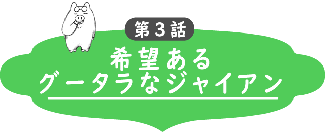 第3話　希望あるグータラなジャイアン！