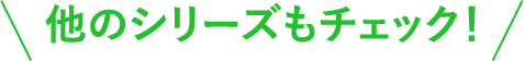 他のシリーズもチェック！