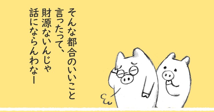 そんな都合のいいこと言ったって、財源ないんじゃ話にならんわなー