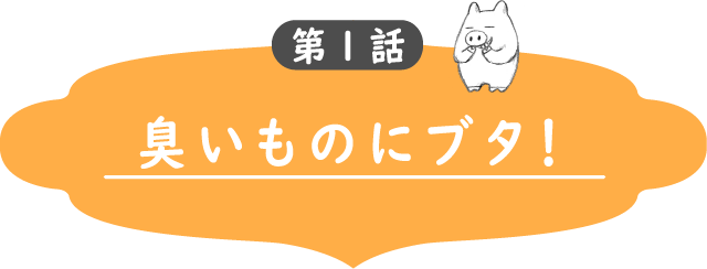 第1話　臭いものにブタ！