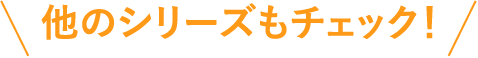 他のシリーズもチェック！