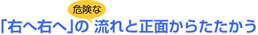 危険な「右へ右へ」の流れと正面からたたかう
