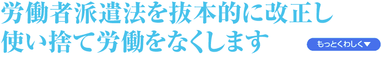 労働者派遣法を抜本的に改正し　使い捨て労働をなくします