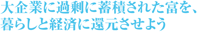 大企業に過剰に蓄積された富を、暮らしと経済に還元させよう