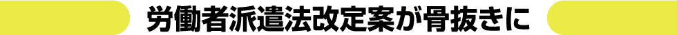 労働者派遣法改定案が骨抜きに