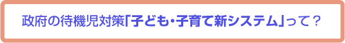 政府の待機児対策「子ども・子育て新システム」って？