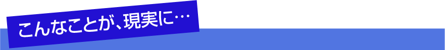 こんなことが、現実に...