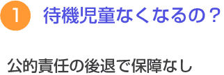 １　待機児童なくなるの？　公的責任の後退で保障なし 