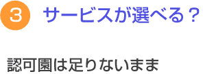 ３　サービスが選べる？　認可園は足りないまま