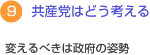 ９　共産党はどう考える　変えるべきは政府の姿勢 