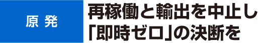 原発　再稼働と輸出を中止し　「即時ゼロ」の決断を