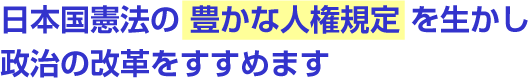 日本国憲法の豊かな人権規定を生かし　政治の改革をすすめます