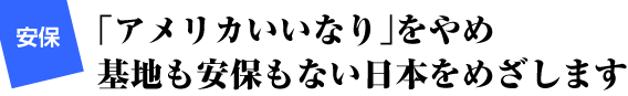 安保　「アメリカいいなり」をやめ　基地も安保もない日本をめざします