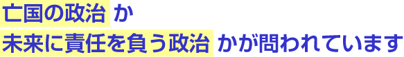 亡国の政治か未来に責任を負う政治かが問われています
