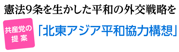 共産党の提案　憲法９条を生かした平和の外交戦略を　「北東アジア平和協力構想」