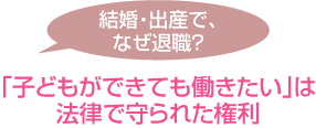 結婚・出産で、なぜ退職? 「子どもができても働きたい」は法律で守られた権利